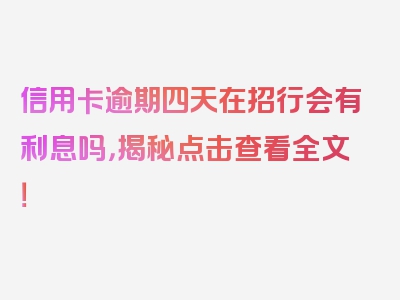 信用卡逾期四天在招行会有利息吗，揭秘点击查看全文！