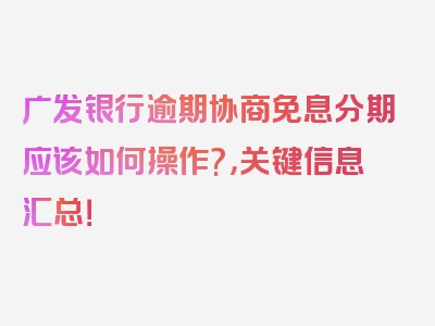 广发银行逾期协商免息分期应该如何操作?，关键信息汇总！