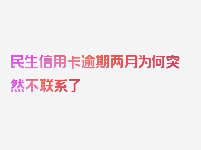 民生信用卡逾期两月为何突然不联系了