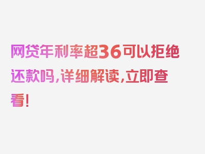 网贷年利率超36可以拒绝还款吗，详细解读，立即查看！