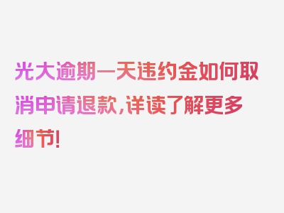 光大逾期一天违约金如何取消申请退款，详读了解更多细节！