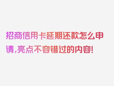 招商信用卡延期还款怎么申请，亮点不容错过的内容！