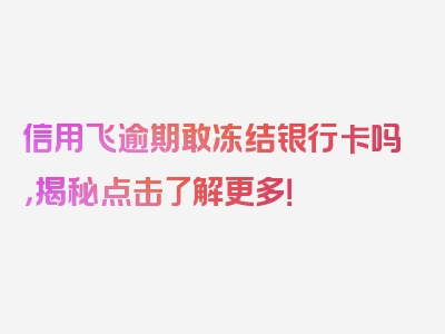 信用飞逾期敢冻结银行卡吗，揭秘点击了解更多！