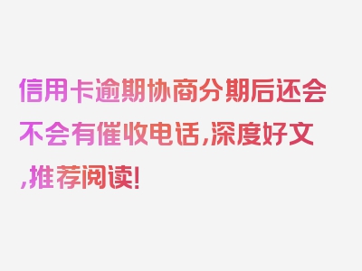 信用卡逾期协商分期后还会不会有催收电话，深度好文，推荐阅读！