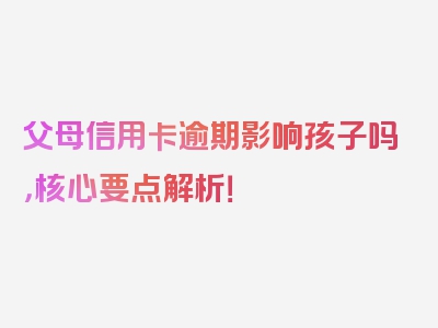 父母信用卡逾期影响孩子吗，核心要点解析！