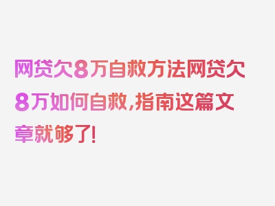 网贷欠8万自救方法网贷欠8万如何自救，指南这篇文章就够了！