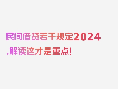 民间借贷若干规定2024，解读这才是重点！