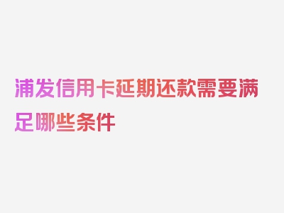 浦发信用卡延期还款需要满足哪些条件