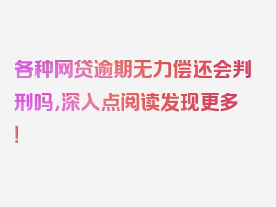 各种网贷逾期无力偿还会判刑吗，深入点阅读发现更多！