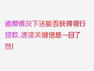 逾期情况下还能否获得银行贷款，速读关键信息一目了然！