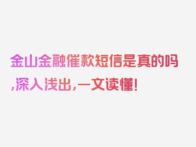 金山金融催款短信是真的吗，深入浅出，一文读懂！