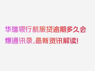 华瑞银行航旅贷逾期多久会爆通讯录，最新资讯解读！