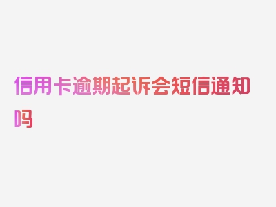 信用卡逾期起诉会短信通知吗