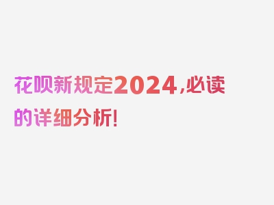 花呗新规定2024，必读的详细分析！