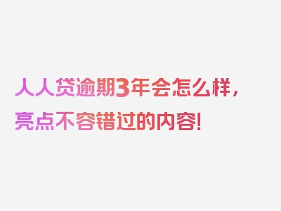 人人贷逾期3年会怎么样，亮点不容错过的内容！