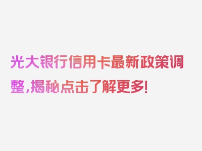 光大银行信用卡最新政策调整，揭秘点击了解更多！