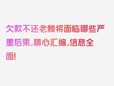 欠款不还老赖将面临哪些严重后果，精心汇编，信息全面！