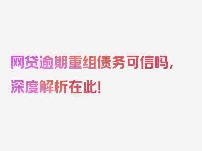 网贷逾期重组债务可信吗，深度解析在此！