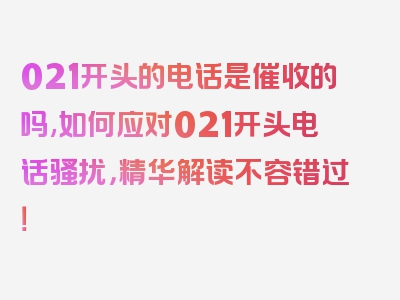 021开头的电话是催收的吗,如何应对021开头电话骚扰，精华解读不容错过！