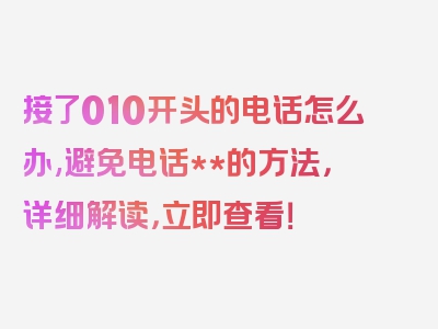 接了010开头的电话怎么办,避免电话**的方法，详细解读，立即查看！