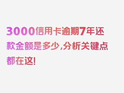 3000信用卡逾期7年还款金额是多少，分析关键点都在这！