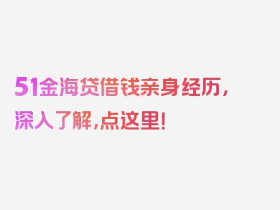 51金海贷借钱亲身经历，深入了解，点这里！