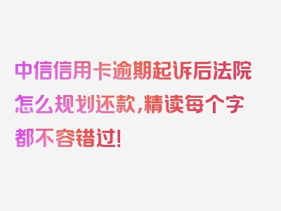 中信信用卡逾期起诉后法院怎么规划还款，精读每个字都不容错过！