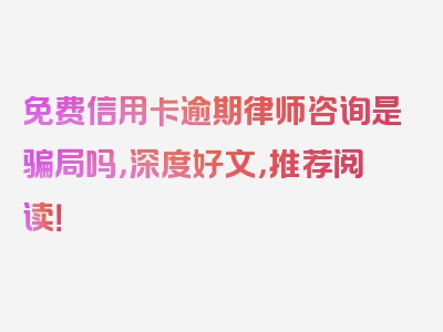 免费信用卡逾期律师咨询是骗局吗，深度好文，推荐阅读！