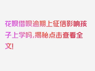 花呗借呗逾期上征信影响孩子上学吗，揭秘点击查看全文！