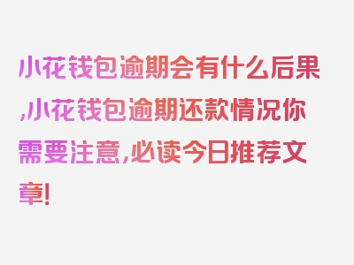 小花钱包逾期会有什么后果,小花钱包逾期还款情况你需要注意，必读今日推荐文章！