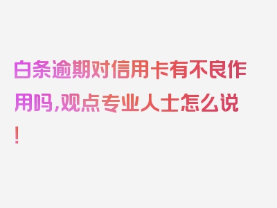 白条逾期对信用卡有不良作用吗，观点专业人士怎么说！