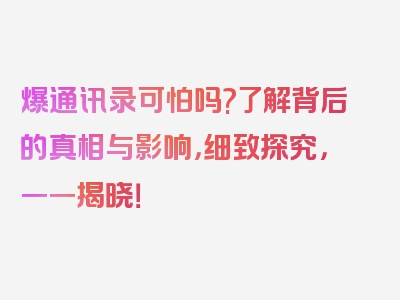 爆通讯录可怕吗?了解背后的真相与影响，细致探究，一一揭晓！