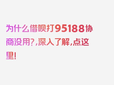 为什么借呗打95188协商没用?，深入了解，点这里！