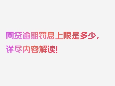 网贷逾期罚息上限是多少，详尽内容解读！