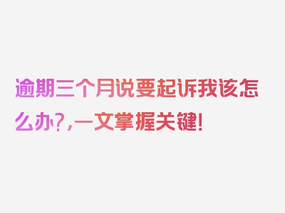 逾期三个月说要起诉我该怎么办?，一文掌握关键！