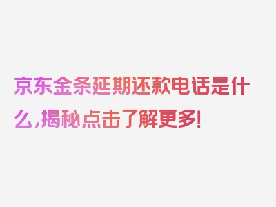 京东金条延期还款电话是什么，揭秘点击了解更多！