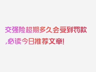 交强险超期多久会受到罚款，必读今日推荐文章！