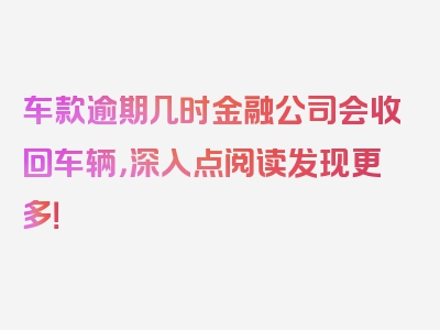 车款逾期几时金融公司会收回车辆，深入点阅读发现更多！