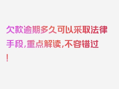 欠款逾期多久可以采取法律手段，重点解读，不容错过！