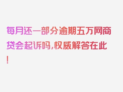 每月还一部分逾期五万网商贷会起诉吗，权威解答在此！