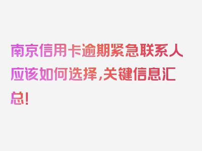 南京信用卡逾期紧急联系人应该如何选择，关键信息汇总！