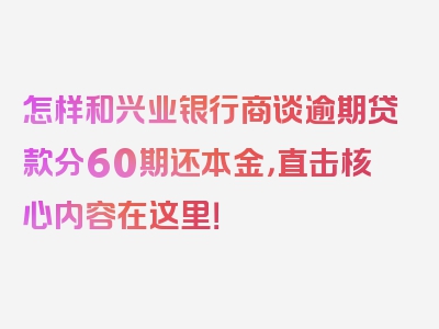 怎样和兴业银行商谈逾期贷款分60期还本金，直击核心内容在这里！