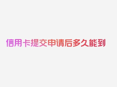 信用卡提交申请后多久能到