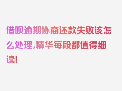 借呗逾期协商还款失败该怎么处理，精华每段都值得细读！