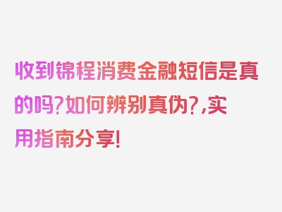 收到锦程消费金融短信是真的吗?如何辨别真伪?，实用指南分享！