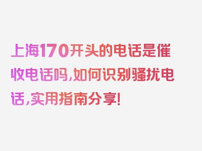 上海170开头的电话是催收电话吗,如何识别骚扰电话，实用指南分享！