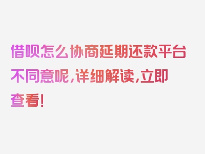 借呗怎么协商延期还款平台不同意呢，详细解读，立即查看！