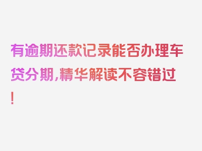 有逾期还款记录能否办理车贷分期，精华解读不容错过！