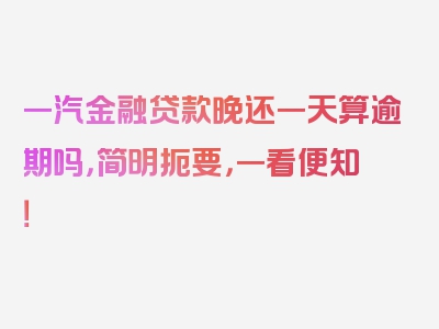 一汽金融贷款晚还一天算逾期吗，简明扼要，一看便知！