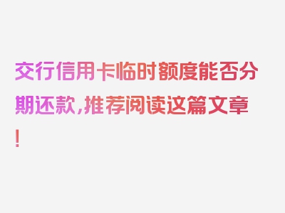 交行信用卡临时额度能否分期还款，推荐阅读这篇文章！